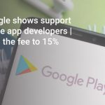 Google shows support to the app developers | Cuts the fee to 15%